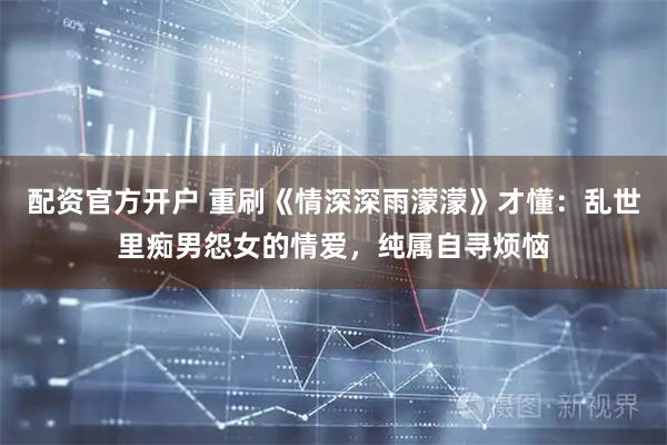 配资官方开户 重刷《情深深雨濛濛》才懂：乱世里痴男怨女的情爱，纯属自寻烦恼