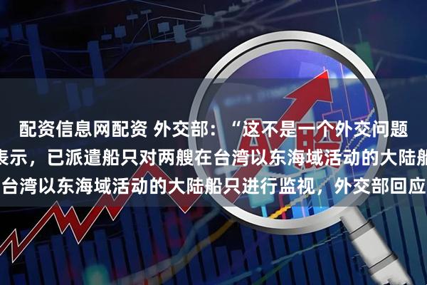 配资信息网配资 外交部：“这不是一个外交问题”，台湾海巡部门今天表示，已派遣船只对两艘在台湾以东海域活动的大陆船只进行监视，外交部回应