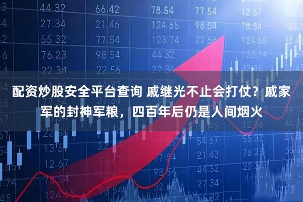 配资炒股安全平台查询 戚继光不止会打仗？戚家军的封神军粮，四百年后仍是人间烟火